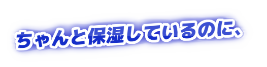 ちゃんと保湿しているのに、の装飾文字